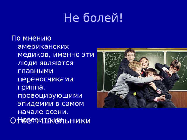 Не болей! По мнению американских медиков, именно эти люди являются главными переносчиками гриппа, провоцирующими эпидемии в самом начале осени. Назовите их Ответ: школьники 