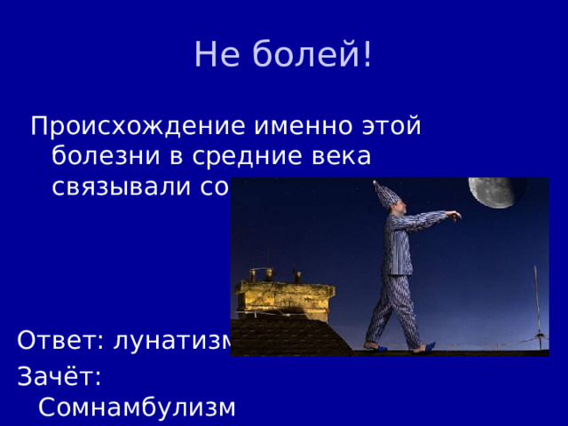 Не болей! Происхождение именно этой болезни в средние века связывали со спутником земли. Ответ: лунатизм Зачёт: Сомнамбулизм 