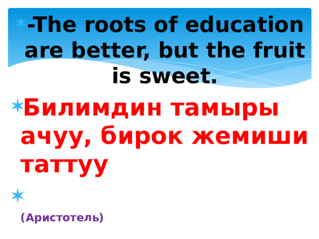 -The roots of education are better, but the fruit is sweet. Билимдин тамыры ачуу, бирок жемиши таттуу   (Аристотель) 