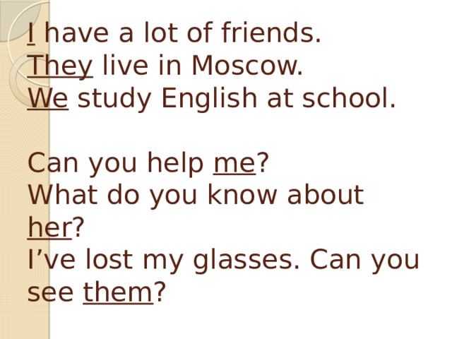 I have a lot of friends.  They live in Moscow.  We study English at school.   Can you help me ?  What do you know about her ?  I’ve lost my glasses. Can you see them ? 