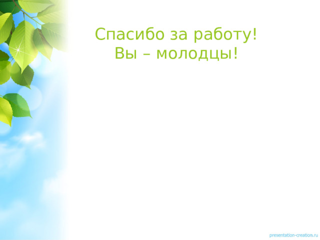 Спасибо за работу! Вы – молодцы! 