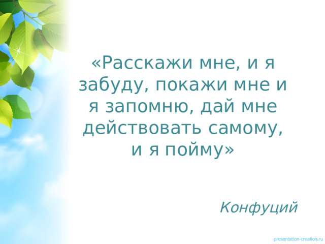 «Расскажи мне, и я забуду, покажи мне и я запомню, дай мне действовать самому, и я пойму» Конфуций 