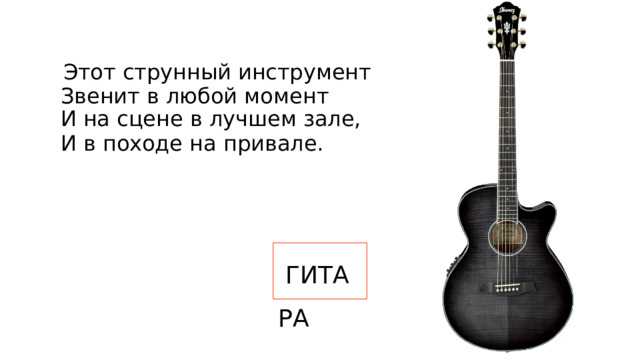  Этот струнный инструмент  Звенит в любой момент  И на сцене в лучшем зале,  И в походе на привале.   ГИТАРА 