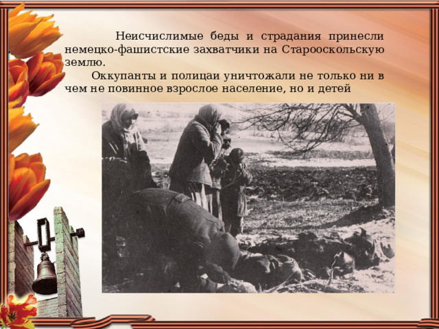  Неисчислимые беды и страдания принесли немецко-фашистские захватчики на Старооскольскую землю.  Оккупанты и полицаи уничтожали не только ни в чем не повинное взрослое население, но и детей 