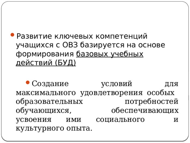 Развитие ключевых компетенций учащихся с ОВЗ базируется на основе формирования  базовых учебных действий (БУД)  Создание условий для максимального удовлетворения особых образовательных потребностей обучающихся, обеспечивающих усвоения ими социального и культурного опыта. 