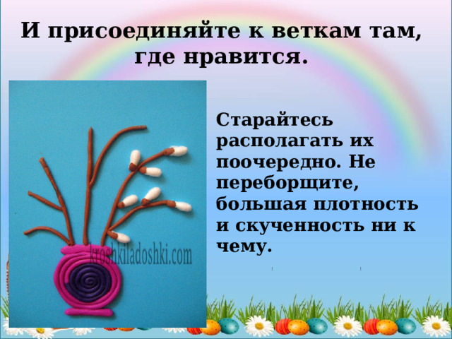 И присоединяйте к веткам там, где нравится. Старайтесь располагать их поочередно. Не переборщите, большая плотность и скученность ни к чему. 