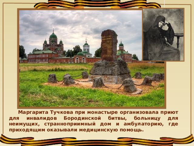 Маргарита Тучкова при монастыре организовала приют для инвалидов Бородинской битвы, больницу для неимущих, странноприимный дом и амбулаторию, где приходящим оказывали медицинскую помощь.  
