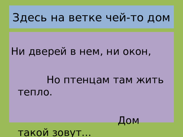 Здесь на ветке чей-то дом Ни дверей в нем, ни окон,  Но птенцам там жить тепло.  Дом такой зовут... 