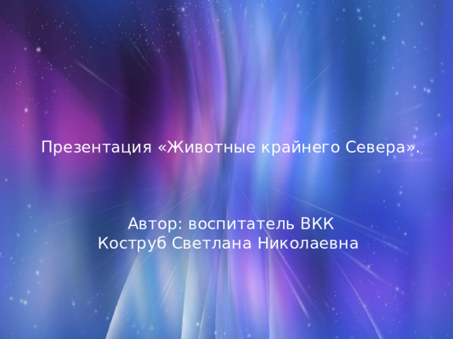     Презентация «Животные крайнего Севера».     Автор: воспитатель ВКК  Коструб Светлана Николаевна    