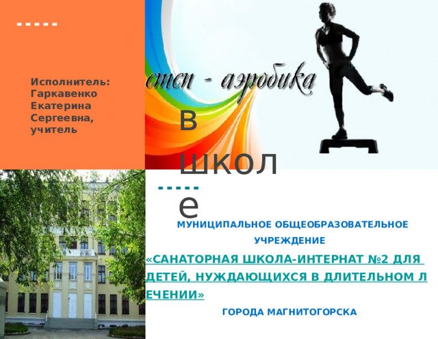 Исполнитель: Гаркавенко Екатерина Сергеевна, учитель в школе  Муниципальное общеобразовательное учреждение «Санаторная школа-интернат №2 для детей, нуждающихся в длительном лечении» города Магнитогорска  
