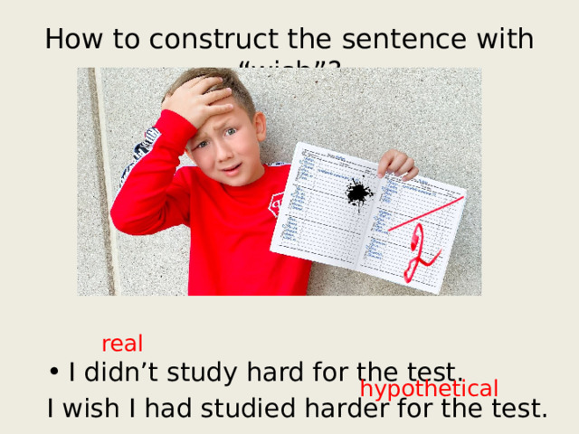 How to construct the sentence with “wish”? one tense back Subject + wish + real I didn’t study hard for the test. I wish I had studied harder for the test. hypothetical 