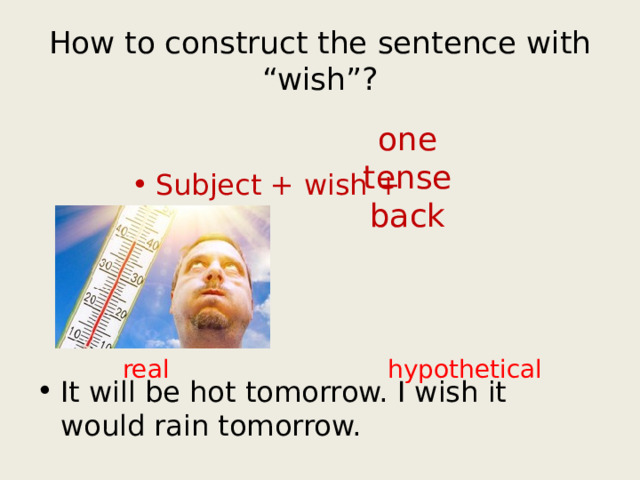 How to construct the sentence with “wish”? one tense back Subject + wish + hypothetical real It will be hot tomorrow. I wish it would rain tomorrow. 