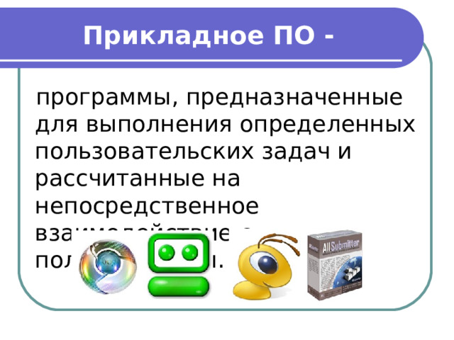 Прикладное ПО - программы, предназначенные для выполнения определенных пользовательских задач и рассчитанные на непосредственное взаимодействие с пользователем.  