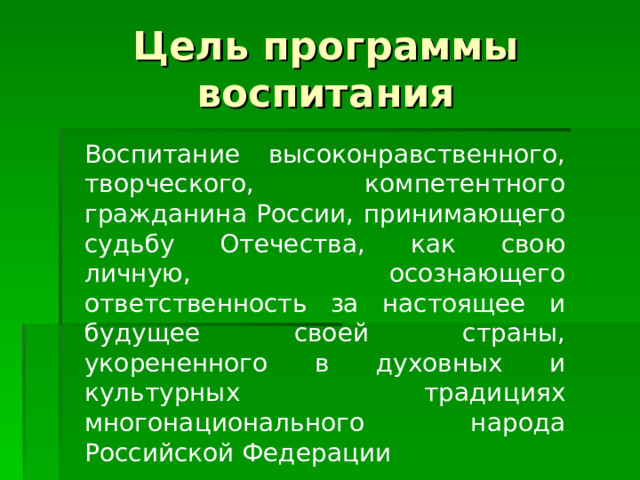 Цель программы воспитания Воспитание высоконравственного, творческого, компетентного гражданина России, принимающего судьбу Отечества, как свою личную, осознающего ответственность за настоящее и будущее своей страны, укорененного в духовных и культурных традициях многонационального народа Российской Федерации 