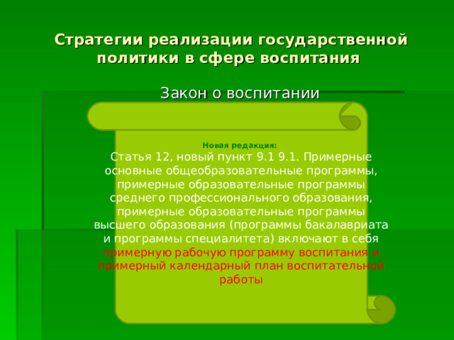 Стратегии реализации государственной политики в сфере воспитания Закон о воспитании Новая редакция: Статья 12, новый пункт 9.1 9.1. Примерные основные общеобразовательные программы, примерные образовательные программы среднего профессионального образования, примерные образовательные программы высшего образования (программы бакалавриата и программы специалитета) включают в себя примерную рабочую программу воспитания и примерный календарный план воспитательной работы 