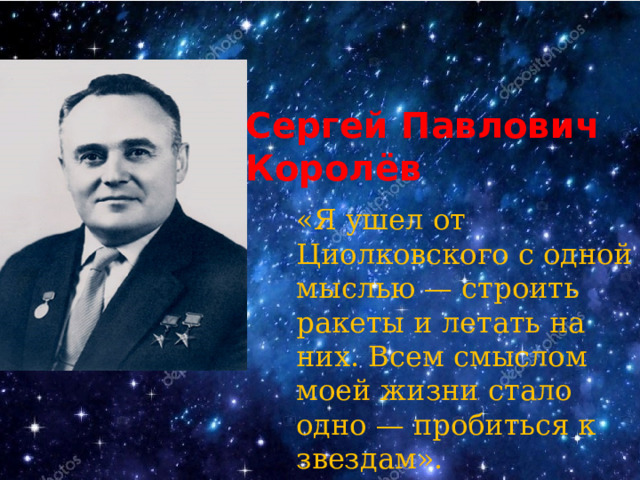 Сергей Павлович Королёв «Я ушел от Циолковского с одной мыслью — строить ракеты и летать на них. Всем смыслом моей жизни стало одно — пробиться к звездам». 