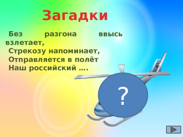 Загадки   Без разгона ввысь взлетает, Стрекозу напоминает, Отправляется в полёт Наш российский …. ? 
