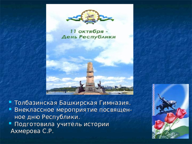      . Толбазинская Башкирская Гимназия. Внеклассное мероприятие посвящен-  ное дню Республики. Подготовила учитель истории  Ахмерова С.Р. 