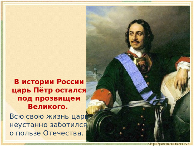  В истории России царь Пётр остался под прозвищем Великого.  Всю свою жизнь царь неустанно заботился о пользе Отечества. 