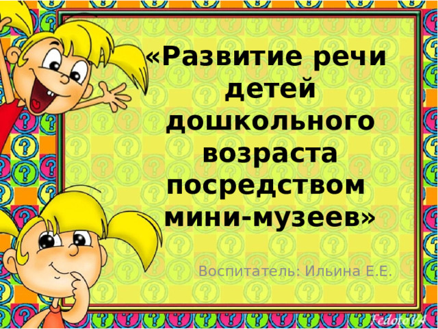    «Развитие речи детей дошкольного возраста посредством  мини-музеев»   Воспитатель: Ильина Е.Е. 