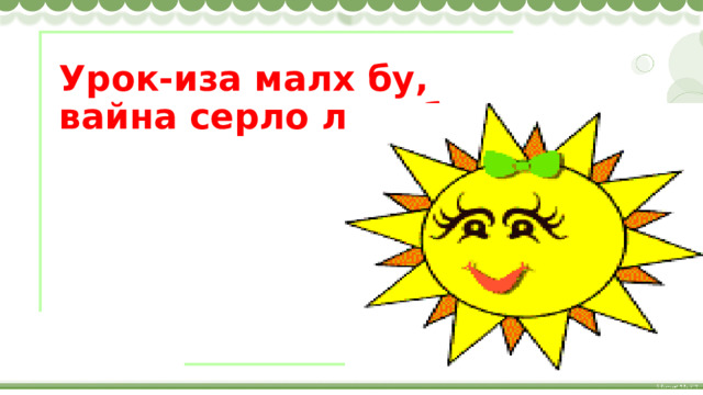 Урок-иза малх бу, вайна серло луш болу. 