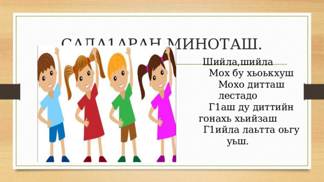 САДА1АРАН МИНОТАШ. Шийла,шийла  Мох бу хьоькхуш  Мохо дитташ лестадо  Г1аш ду диттийн гонахь хьийзаш  Г1ийла лаьтта оьгу уьш. 