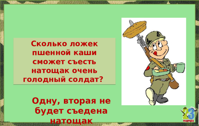 Сколько ложек пшенной каши сможет съесть натощак очень голодный солдат? Одну, вторая не будет съедена натощак 