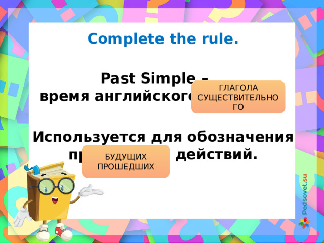 Complete the rule. Past Simple – время английского глагола. ГЛАГОЛА СУЩЕСТВИТЕЛЬНОГО Используется для обозначения прошедших действий. БУДУЩИХ ПРОШЕДШИХ 