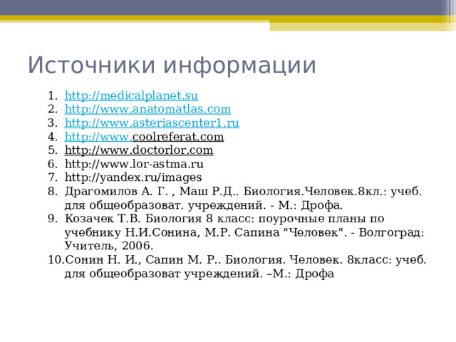 Источники информации http :// medicalplanet . su  http :// www . anatomatlas . com  http :// www . asteriascenter 1. ru  http :// www . coolreferat . com  http :// www . doctorlor . com  http :// www . lor - astma . ru http :// yandex . ru / images Драгомилов А. Г. , Маш Р.Д.. Биология.Человек.8кл.: учеб. для общеобразоват. учреждений. - М.: Дрофа. Козачек Т.В. Биология 8 класс: поурочные планы по учебнику Н.И.Сонина, М.Р. Сапина 