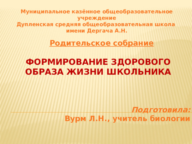 Муниципальное казённое общеобразовательное учреждение Дупленская средняя общеобразовательная школа имени Дергача А.Н. Родительское собрание Формирование здорового образа жизни школьника Подготовила: Вурм Л.Н., учитель биологии 