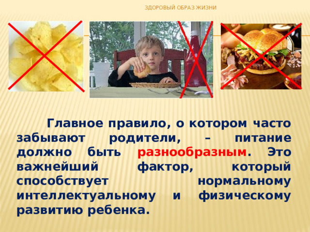 ЗДОРОВЫЙ ОБРАЗ ЖИЗНИ  Главное правило, о котором часто забывают родители, – питание должно быть разнообразным . Это важнейший фактор, который способствует нормальному интеллектуальному и физическому развитию ребенка. 