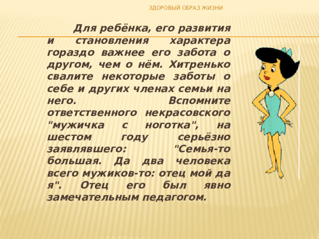 ЗДОРОВЫЙ ОБРАЗ ЖИЗНИ  Для ребёнка, его развития и становления характера гораздо важнее его забота о другом, чем о нём. Хитренько свалите некоторые заботы о себе и других членах семьи на него. Вспомните ответственного некрасовского 