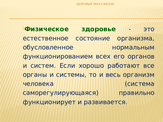 ЗДОРОВЫЙ ОБРАЗ ЖИЗНИ Физическое здоровье  - это естественное состояние организма, обусловленное нормальным функционированием всех его органов и систем. Если хорошо работают все органы и системы, то и весь организм человека (система саморегулирующаяся) правильно функционирует и развивается. 