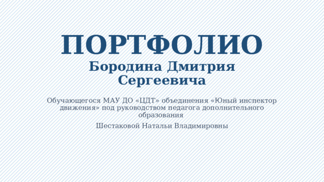 ПОРТФОЛИО  Бородина Дмитрия Сергеевича Обучающегося МАУ ДО «ЦДТ» объединения «Юный инспектор движения» под руководством педагога дополнительного образования Шестаковой Натальи Владимировны  