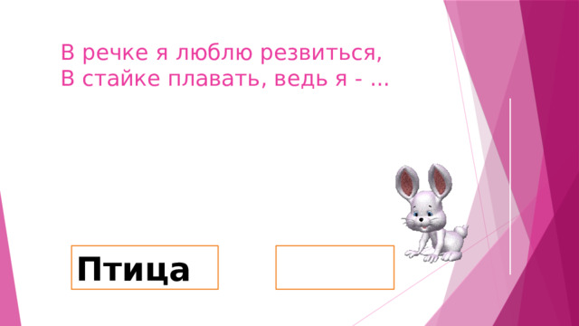 В речке я люблю резвиться,  В стайке плавать, ведь я - ... Рыба Птица 