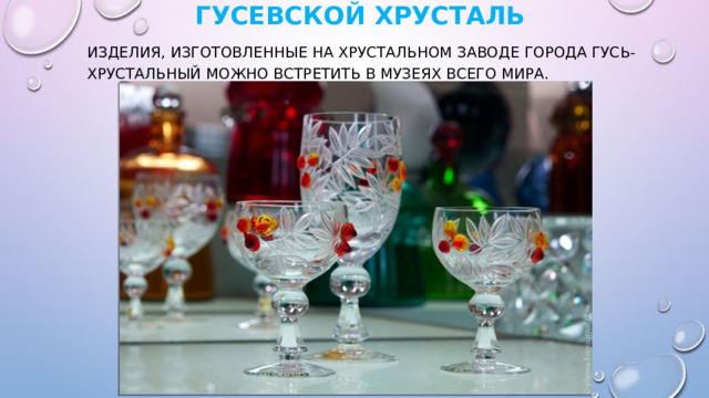   Гусевской хрусталь   Изделия, изготовленные на хрустальном заводе города Гусь-Хрустальный можно встретить в музеях всего мира. 