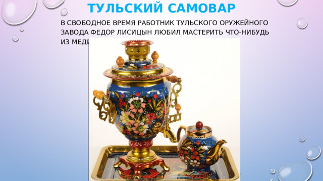                                   © Тульский самовар   В свободное время работник Тульского оружейного завода Федор Лисицын любил мастерить что-нибудь из меди, и однажды сделал самовар. 