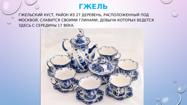 Гжель   Гжельский куст, район из 27 деревень, расположенный под Москвой, славится своими глинами, добыча которых ведется здесь с середины 17 века. 