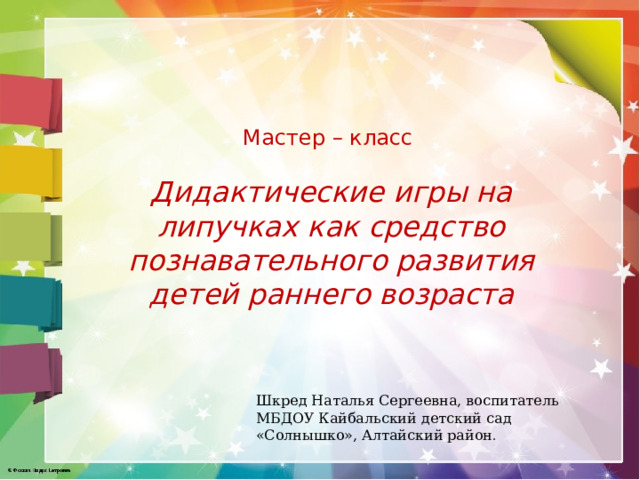 Мастер – класс Дидактические игры на липучках как средство познавательного развития детей раннего возраста Шкред Наталья Сергеевна, воспитатель МБДОУ Кайбальский детский сад «Солнышко», Алтайский район . 