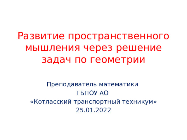 Развитие пространственного мышления через решение задач по геометрии Преподаватель математики ГБПОУ АО «Котласский транспортный техникум» 25.01.2022 