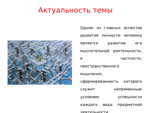  Актуальность темы    Одним из главных аспектов развития личности человека является развитие его мыслительной деятельности, в частности, пространственного мышления, сформированность которого служит непременным условием успешности каждого вида предметной деятельности. 