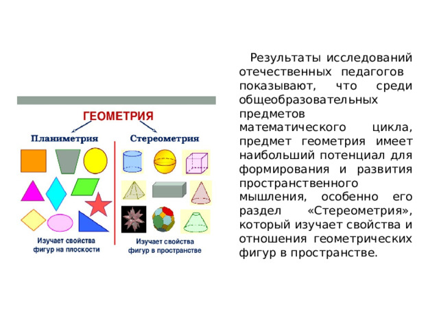  Результаты исследований отечественных педагогов показывают, что среди общеобразовательных предметов математического цикла, предмет геометрия имеет наибольший потенциал для формирования и развития пространственного мышления, особенно его раздел «Стереометрия», который изучает свойства и отношения геометрических фигур в пространстве. 
