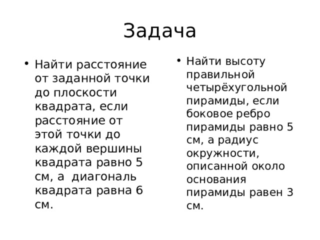 Задача Найти высоту правильной четырёхугольной пирамиды, если боковое ребро пирамиды равно 5 см, а радиус окружности, описанной около основания пирамиды равен 3 см. Найти расстояние от заданной точки до плоскости квадрата, если расстояние от этой точки до каждой вершины квадрата равно 5 см, а диагональ квадрата равна 6 см. 