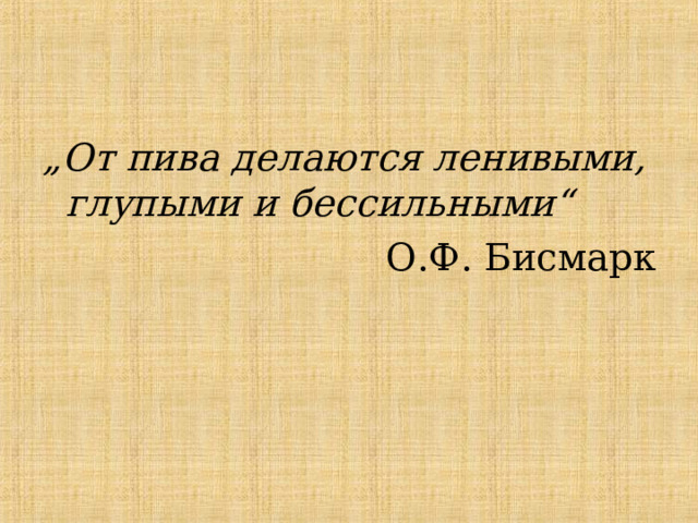 „ От пива делаются ленивыми, глупыми и бессильными“  О.Ф. Бисмарк 