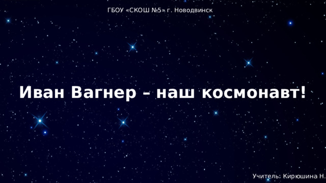ГБОУ «СКОШ №5» г. Новодвинск Иван Вагнер – наш космонавт! Учитель: Кирюшина Н.Н. 