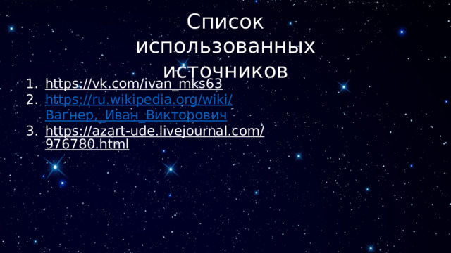 Список использованных источников https://vk.com/ivan_mks63  https://ru.wikipedia.org/wiki/ Вагнер,_ Иван_Викторович https://azart-ude.livejournal.com/976780.html  