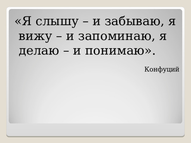 «Я слышу – и забываю, я вижу – и запоминаю, я делаю – и понимаю». Конфуций 