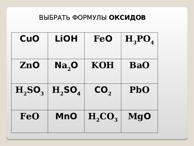  ВЫБРАТЬ ФОРМУЛЫ ОКСИДОВ  CuO Zn O LiOH  N a 2 O  H 2 S O 3 Fe O H 3 PO 4  KOH H 2 SO 4 FeO BaO  MnO  CO 2 PbO H 2 CO 3 Mg O 