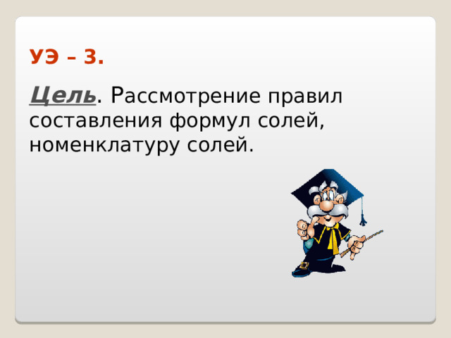 УЭ – 3.  Цель . Р ассмотрение правил составления формул солей, номенклатуру солей. 
