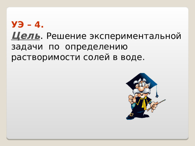 УЭ – 4.  Цель . Решение экспериментальной задачи по определению растворимости солей в воде.   
